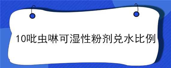 10吡虫啉可湿性粉剂兑水比例 10%吡虫啉可湿性粉剂兑水比例