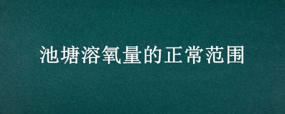 池塘溶氧量的正常范围 一般池塘溶氧值是多少