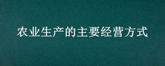 农业生产的主要经营方式（农业生产的主要经营方式是）