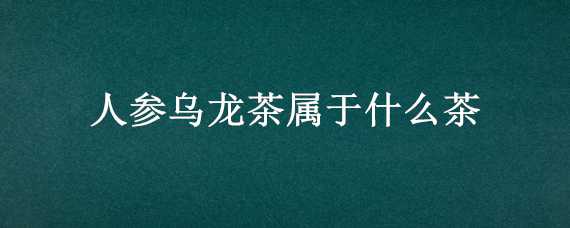 人参乌龙茶属于什么茶（人参乌龙茶属于什么茶类）