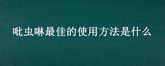 吡虫啉最佳的使用方法是什么（吡虫啉的作用及使用注意事项）