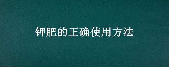 钾肥的正确使用方法 氯化钾肥的正确使用方法