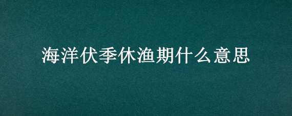 海洋伏季休渔期什么意思 海洋伏季休渔期是什么意思