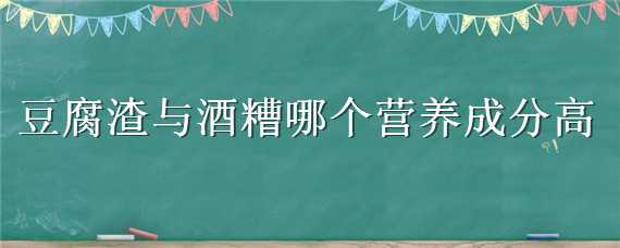 豆腐渣与酒糟哪个营养成分高 豆腐渣与酒糟哪个营养成分高些