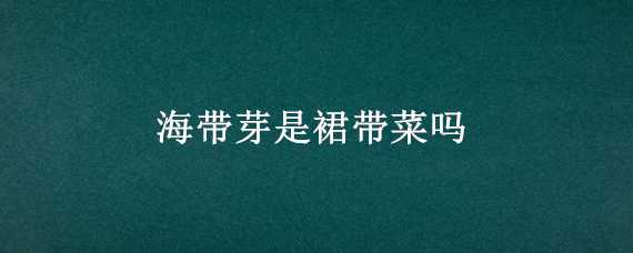 海带芽是裙带菜吗（裙带菜跟海带芽有什么区别）