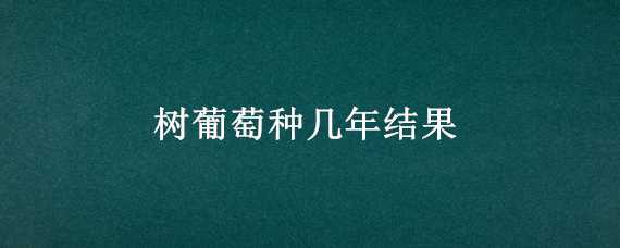 树葡萄种几年结果（树葡萄种几年才结果）