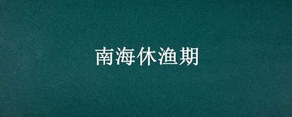 南海休渔期（2022南海休渔期）