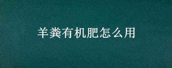 羊粪有机肥怎么用 羊粪有机肥的制作方法