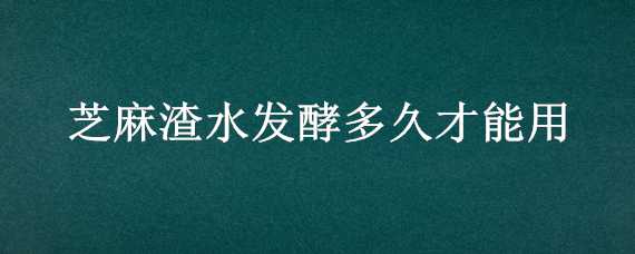 芝麻渣水发酵多久才能用（芝麻渣如何发酵）