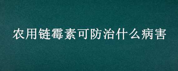 农用链霉素可防治什么病害（农用链霉素可防治什么病害多菌灵可防水）