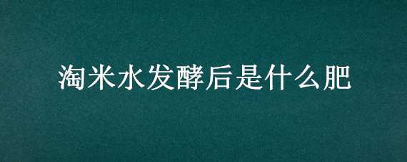 淘米水发酵后是什么肥 淘米水发酵后是什么肥?