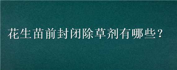 花生苗前封闭除草剂有哪些（花生田苗前封闭除草剂什么最好）