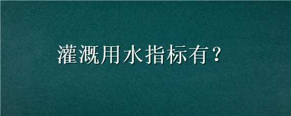 灌溉用水指标有（灌溉用水指标有什么）