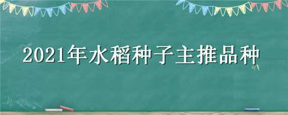 2021年水稻种子主推品种 2021年水稻种子主推品种南方