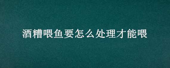 酒糟喂鱼要怎么处理才能喂（酒糟喂鱼要怎么处理才能喂好）