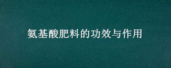 氨基酸肥料的功效与作用 18种氨基酸肥的功效与作用