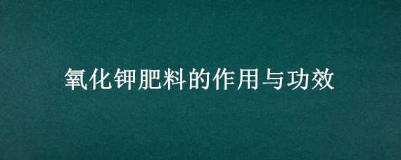 氧化钾肥料的作用与功效（氧化钾化肥有什么用）