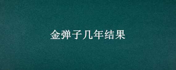 金弹子几年结果 金弹子第二年还结果吗