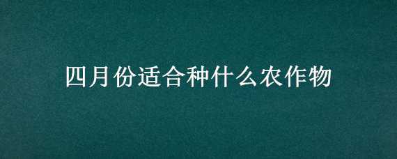 四月份适合种什么农作物（四月份适合种什么农作物呢）