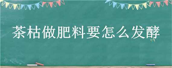 茶枯做肥料要怎么发酵（茶枯怎么发酵做肥料）