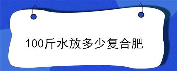 100斤水放多少复合肥 100斤水放多少复合肥粉