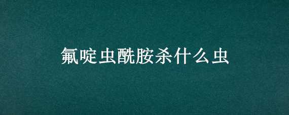 氟啶虫酰胺杀什么虫（氟苯虫酰胺杀什么虫）