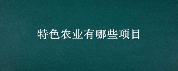 特色农业有哪些项目 特色农业有哪些项目名称