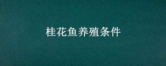 养殖桂花鱼对环境有什么要求没有 养殖桂花鱼对环境有什么要求没有?