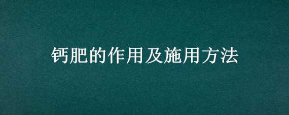 钙肥的作用及施用方法（钙肥的使用方法）