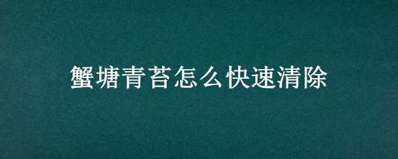 蟹塘青苔怎么快速清除 蟹塘里的青苔现在怎样快速清除