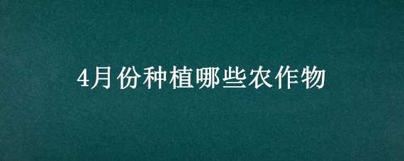 4月份种植哪些农作物 4月份种植哪些农作物适合