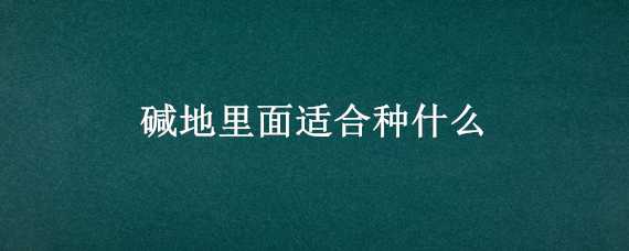 碱地里面适合种什么 碱地里面适合种什么草