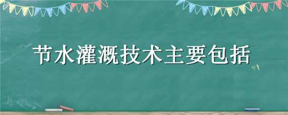 节水灌溉技术主要包括 节水灌溉技术主要包括什么类型