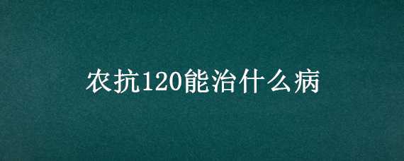 农抗120能治什么病（农抗120的作用）