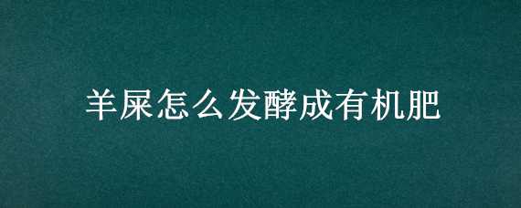 羊屎怎么发酵成有机肥 羊屎怎么发酵成有机肥价格