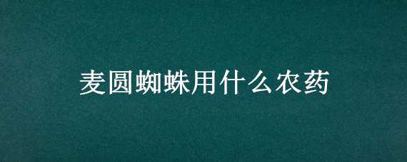 麦圆蜘蛛用什么农药 麦圆蜘蛛用什么农药最好