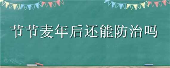 节节麦年后还能防治吗（节节麦什么时候防治好）