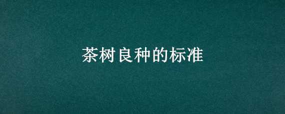 茶树良种的标准 茶树良种的标准是什么