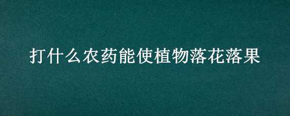 打什么农药能使植物落花落果 打什么农药能使植物落花落果快