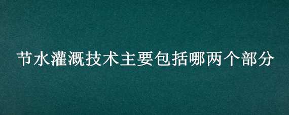 节水灌溉技术主要包括哪两个部分（节水灌溉技术主要包括哪两个部分内容）