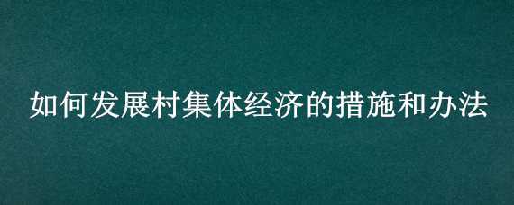 如何发展村集体经济的措施和办法（发展村集体经济的具体措施）