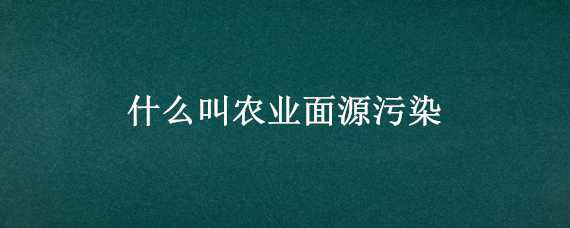 什么叫农业面源污染（什么叫农业面源污染问题）