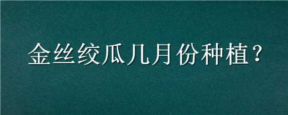 金丝绞瓜几月份种植（金丝绞瓜几月份种植方法）