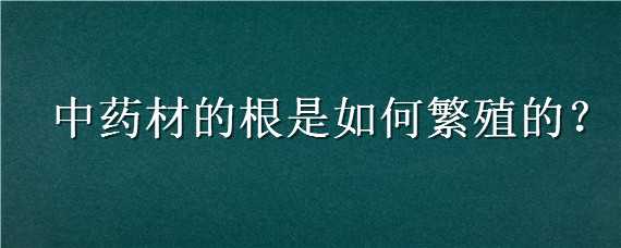 中药材的根是如何繁殖的（中药材的根是如何繁殖的原理）