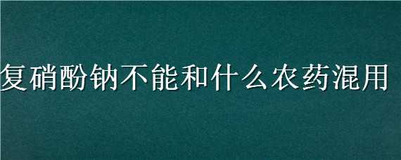 复硝酚钠不能和什么农药混用（复硝酚钠能不能与其他农药混用）