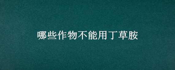 哪些作物不能用丁草胺 哪些作物不能用丁草胺除草