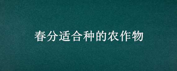 春分适合种的农作物（春分适合种的农作物是什么）