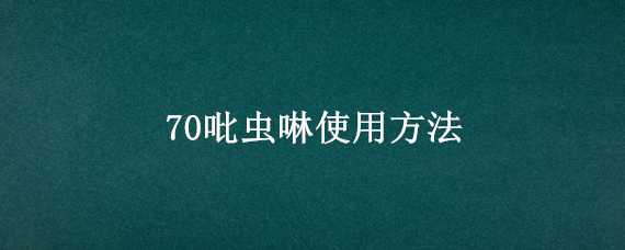 70吡虫啉使用方法（70%吡虫啉的作用与使用方法）