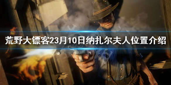 荒野大镖客23月10日纳扎尔夫人在哪 荒野大镖客2纳扎尔每日位置11月17