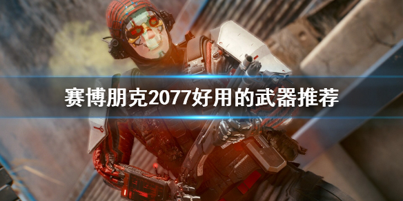 赛博朋克2077好用的武器有哪些 赛博朋克2077好用的武器有哪些